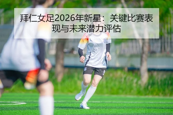 拜仁女足2026年新星：关键比赛表现与未来潜力评估