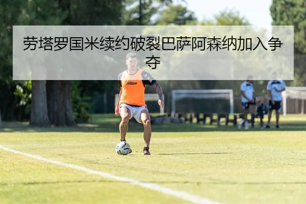 劳塔罗国米续约破裂巴萨阿森纳加入争夺