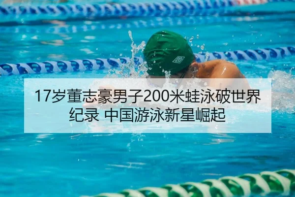 17岁董志豪男子200米蛙泳破世界纪录 中国游泳新星崛起